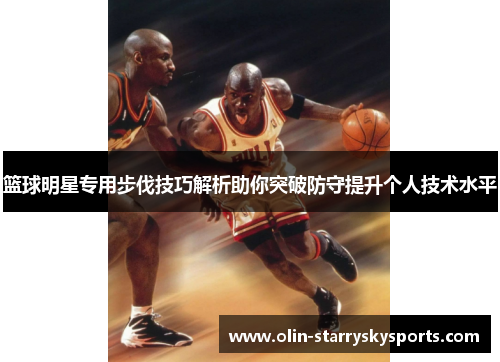 篮球明星专用步伐技巧解析助你突破防守提升个人技术水平