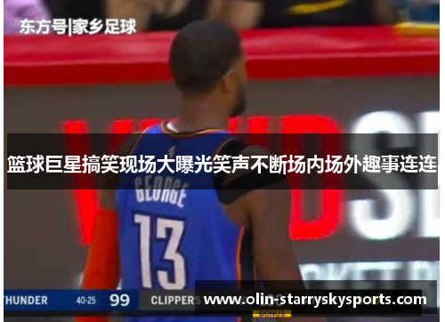篮球巨星搞笑现场大曝光笑声不断场内场外趣事连连