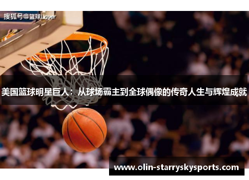 美国篮球明星巨人：从球场霸主到全球偶像的传奇人生与辉煌成就