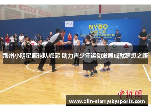 荆州小明星篮球队崛起 助力青少年运动发展成就梦想之路